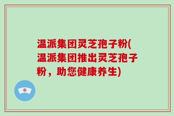 温派集团灵芝孢子粉(温派集团推出灵芝孢子粉,助您健康养生)-第1张图片-破壁灵芝孢子粉研究指南 温派集团灵芝孢子粉(温派集团推出灵芝孢子粉,助您健康养生)-第1张图片-破壁灵芝孢子粉研究指南