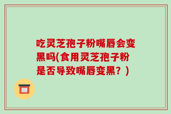 吃灵芝孢子粉嘴唇会变黑吗(食用灵芝孢子粉是否导致嘴唇变黑?)-第1张图片-破壁灵芝孢子粉研究指南 吃灵芝孢子粉嘴唇会变黑吗(食用灵芝孢子粉是否导致嘴唇变黑?)-第1张图片-破壁灵芝孢子粉研究指南