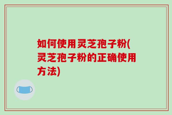 如何使用灵芝孢子粉(灵芝孢子粉的正确使用方法)-第1张图片-破壁灵芝孢子粉研究指南