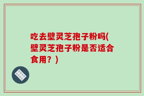 吃去壁灵芝孢子粉吗(壁灵芝孢子粉是否适合食用？)-第1张图片-破壁灵芝孢子粉研究指南