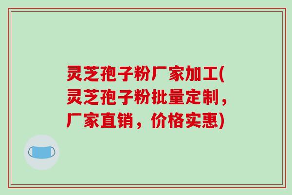 灵芝孢子粉厂家加工(灵芝孢子粉批量定制，厂家直销，价格实惠)-第1张图片-破壁灵芝孢子粉研究指南