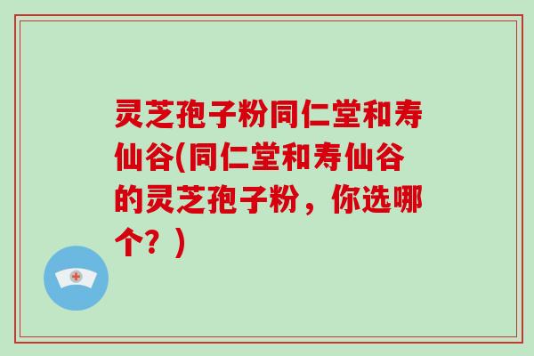 灵芝孢子粉同仁堂和寿仙谷(同仁堂和寿仙谷的灵芝孢子粉,你选哪个?)-第1张图片-破壁灵芝孢子粉研究指南 灵芝孢子粉同仁堂和寿仙谷(同仁堂和寿仙谷的灵芝孢子粉,你选哪个?)-第1张图片-破壁灵芝孢子粉研究指南