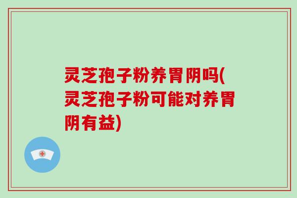 灵芝孢子粉养胃阴吗(灵芝孢子粉可能对养胃阴有益)-第1张图片-破壁灵芝孢子粉研究指南