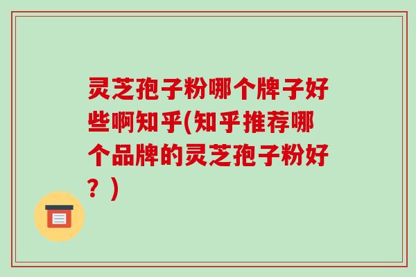 灵芝孢子粉哪个牌子好些啊知乎(知乎推荐哪个品牌的灵芝孢子粉好?)-第1张图片-破壁灵芝孢子粉研究指南 灵芝孢子粉哪个牌子好些啊知乎(知乎推荐哪个品牌的灵芝孢子粉好?)-第1张图片-破壁灵芝孢子粉研究指南