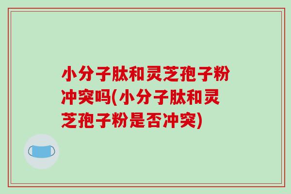 小分子肽和灵芝孢子粉冲突吗(小分子肽和灵芝孢子粉是否冲突)-第1张图片-破壁灵芝孢子粉研究指南
