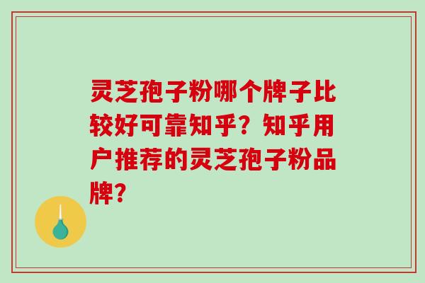 灵芝孢子粉哪个牌子比较好可靠知乎？知乎用户推荐的灵芝孢子粉品牌？-第1张图片-破壁灵芝孢子粉研究指南