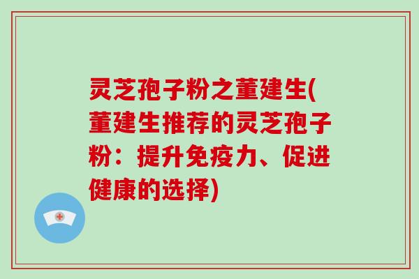 灵芝孢子粉之董建生(董建生推荐的灵芝孢子粉:提升免疫力、促进健康的选择)-第1张图片-破壁灵芝孢子粉研究指南 灵芝孢子粉之董建生(董建生推荐的灵芝孢子粉:提升免疫力、促进健康的选择)-第1张图片-破壁灵芝孢子粉研究指南