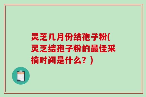 灵芝几月份结孢子粉(灵芝结孢子粉的最佳采摘时间是什么？)-第1张图片-破壁灵芝孢子粉研究指南