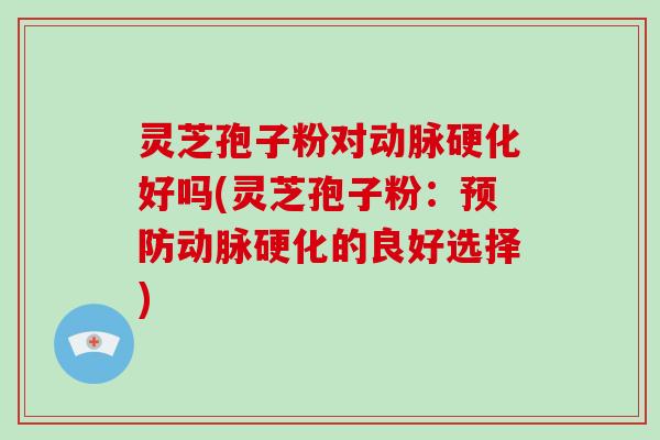灵芝孢子粉对动脉硬化好吗(灵芝孢子粉：预防动脉硬化的良好选择)-第1张图片-破壁灵芝孢子粉研究指南