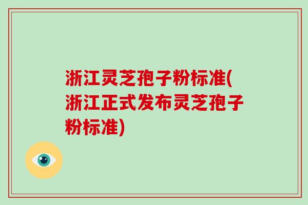 浙江灵芝孢子粉标准(浙江正式发布灵芝孢子粉标准)-第1张图片-破壁灵芝孢子粉研究指南