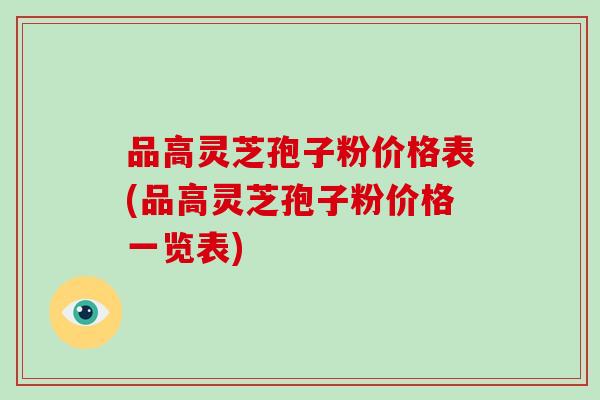 品高灵芝孢子粉价格表(品高灵芝孢子粉价格一览表)-第1张图片-破壁灵芝孢子粉研究指南