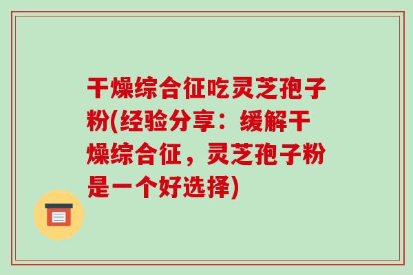 干燥综合征吃灵芝孢子粉(经验分享：缓解干燥综合征，灵芝孢子粉是一个好选择)-第1张图片-破壁灵芝孢子粉研究指南