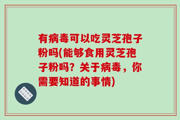 有病毒可以吃灵芝孢子粉吗(能够食用灵芝孢子粉吗？关于病毒，你需要知道的事情)-第1张图片-破壁灵芝孢子粉研究指南