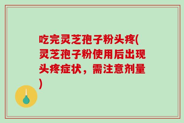 吃完灵芝孢子粉头疼(灵芝孢子粉使用后出现头疼症状,需注意剂量)-第1张图片-破壁灵芝孢子粉研究指南 吃完灵芝孢子粉头疼(灵芝孢子粉使用后出现头疼症状,需注意剂量)-第1张图片-破壁灵芝孢子粉研究指南