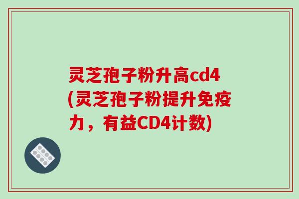 灵芝孢子粉升高cd4(灵芝孢子粉提升免疫力，有益CD4计数)-第1张图片-破壁灵芝孢子粉研究指南