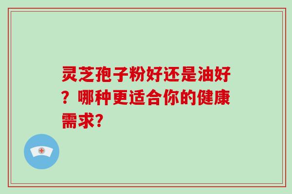 灵芝孢子粉好还是油好？哪种更适合你的健康需求？-第1张图片-破壁灵芝孢子粉研究指南