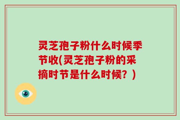 灵芝孢子粉什么时候季节收(灵芝孢子粉的采摘时节是什么时候？)-第1张图片-破壁灵芝孢子粉研究指南