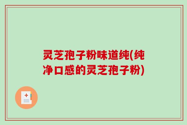 灵芝孢子粉味道纯(纯净口感的灵芝孢子粉)-第1张图片-破壁灵芝孢子粉研究指南