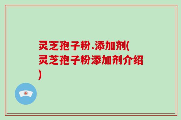 灵芝孢子粉.添加剂(灵芝孢子粉添加剂介绍)-第1张图片-破壁灵芝孢子粉研究指南