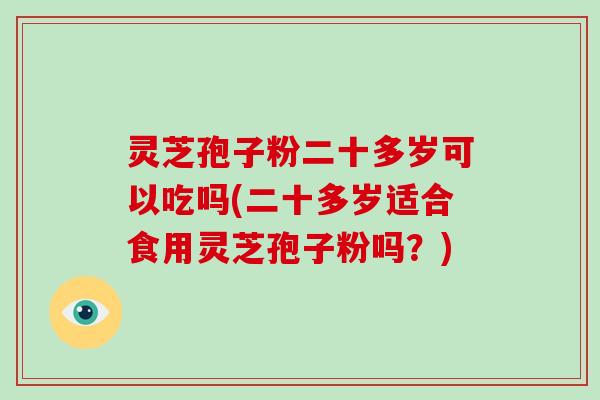 灵芝孢子粉二十多岁可以吃吗(二十多岁适合食用灵芝孢子粉吗？)-第1张图片-破壁灵芝孢子粉研究指南