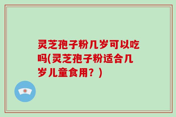 灵芝孢子粉几岁可以吃吗(灵芝孢子粉适合几岁儿童食用？)-第1张图片-破壁灵芝孢子粉研究指南