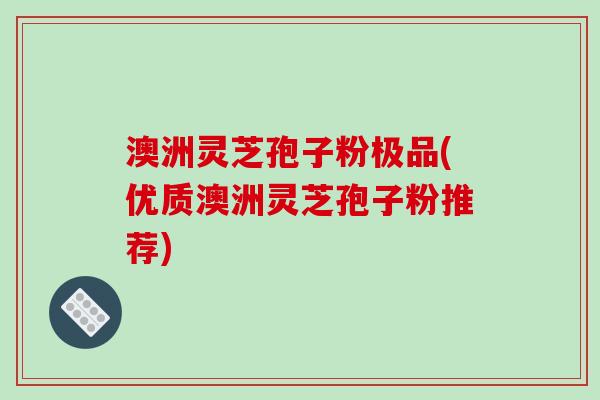 澳洲灵芝孢子粉极品(优质澳洲灵芝孢子粉推荐)-第1张图片-破壁灵芝孢子粉研究指南