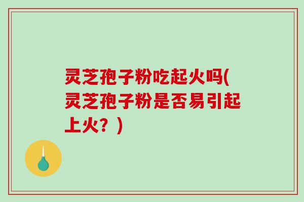 灵芝孢子粉吃起火吗(灵芝孢子粉是否易引起上火？)-第1张图片-破壁灵芝孢子粉研究指南