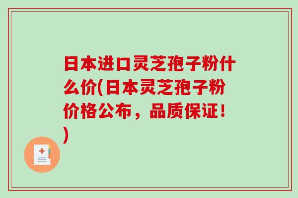 日本进口灵芝孢子粉什么价(日本灵芝孢子粉价格公布，品质保证！)-第1张图片-破壁灵芝孢子粉研究指南