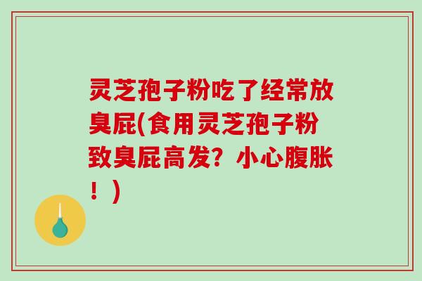 灵芝孢子粉吃了经常放臭屁(食用灵芝孢子粉致臭屁高发？小心腹胀！)-第1张图片-破壁灵芝孢子粉研究指南