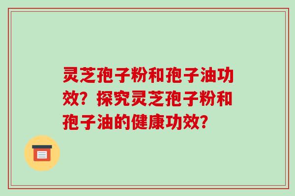 灵芝孢子粉和孢子油功效？探究灵芝孢子粉和孢子油的健康功效？-第1张图片-破壁灵芝孢子粉研究指南