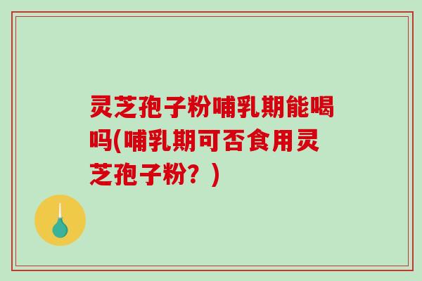 灵芝孢子粉哺乳期能喝吗(哺乳期可否食用灵芝孢子粉？)-第1张图片-破壁灵芝孢子粉研究指南