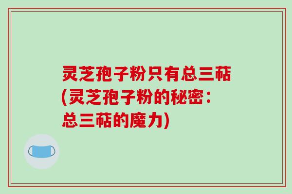 灵芝孢子粉只有总三萜(灵芝孢子粉的秘密：总三萜的魔力)-第1张图片-破壁灵芝孢子粉研究指南