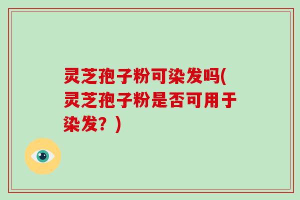 灵芝孢子粉可染发吗(灵芝孢子粉是否可用于染发？)-第1张图片-破壁灵芝孢子粉研究指南