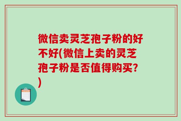 微信卖灵芝孢子粉的好不好(微信上卖的灵芝孢子粉是否值得购买?)-第1张图片-破壁灵芝孢子粉研究指南 微信卖灵芝孢子粉的好不好(微信上卖的灵芝孢子粉是否值得购买?)-第1张图片-破壁灵芝孢子粉研究指南