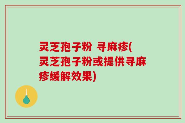 灵芝孢子粉 寻麻疹(灵芝孢子粉或提供寻麻疹缓解效果)-第1张图片-破壁灵芝孢子粉研究指南 灵芝孢子粉 寻麻疹(灵芝孢子粉或提供寻麻疹缓解效果)-第1张图片-破壁灵芝孢子粉研究指南