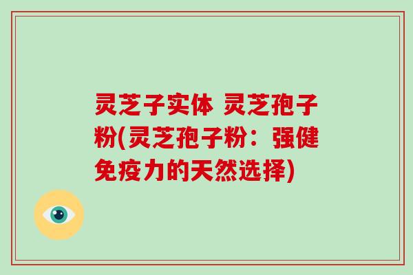 灵芝子实体 灵芝孢子粉(灵芝孢子粉:强健免疫力的天然选择)-第1张图片-破壁灵芝孢子粉研究指南 灵芝子实体 灵芝孢子粉(灵芝孢子粉:强健免疫力的天然选择)-第1张图片-破壁灵芝孢子粉研究指南
