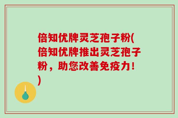 倍知优牌灵芝孢子粉(倍知优牌推出灵芝孢子粉,助您改善免疫力!)-第1张图片-破壁灵芝孢子粉研究指南 倍知优牌灵芝孢子粉(倍知优牌推出灵芝孢子粉,助您改善免疫力!)-第1张图片-破壁灵芝孢子粉研究指南