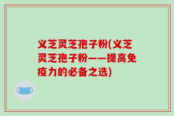 义芝灵芝孢子粉(义芝灵芝孢子粉——提高免疫力的必备之选)-第1张图片-破壁灵芝孢子粉研究指南
