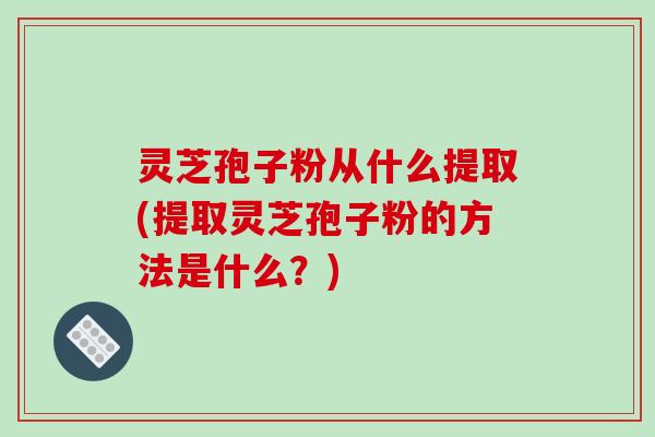 灵芝孢子粉从什么提取(提取灵芝孢子粉的方法是什么？)-第1张图片-破壁灵芝孢子粉研究指南