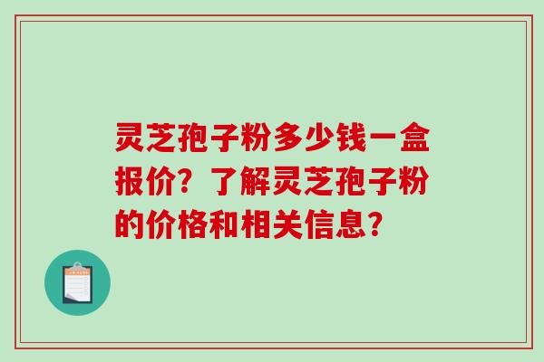 灵芝孢子粉多少钱一盒报价？了解灵芝孢子粉的价格和相关信息？-第1张图片-破壁灵芝孢子粉研究指南