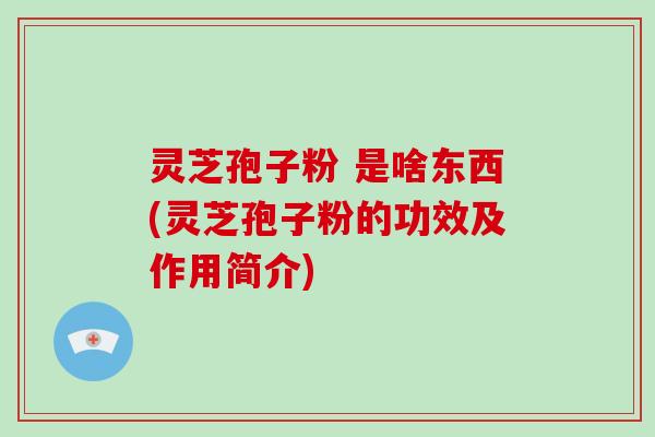 灵芝孢子粉 是啥东西(灵芝孢子粉的功效及作用简介)-第1张图片-破壁灵芝孢子粉研究指南