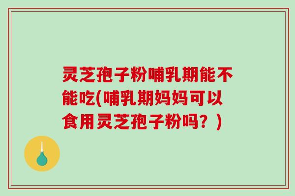 灵芝孢子粉哺乳期能不能吃(哺乳期妈妈可以食用灵芝孢子粉吗？)-第1张图片-破壁灵芝孢子粉研究指南