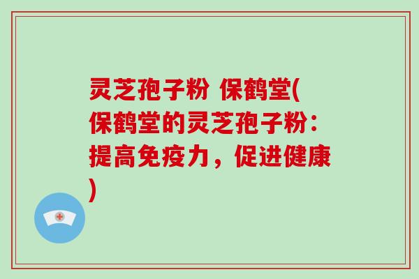 灵芝孢子粉 保鹤堂(保鹤堂的灵芝孢子粉：提高免疫力，促进健康)-第1张图片-破壁灵芝孢子粉研究指南