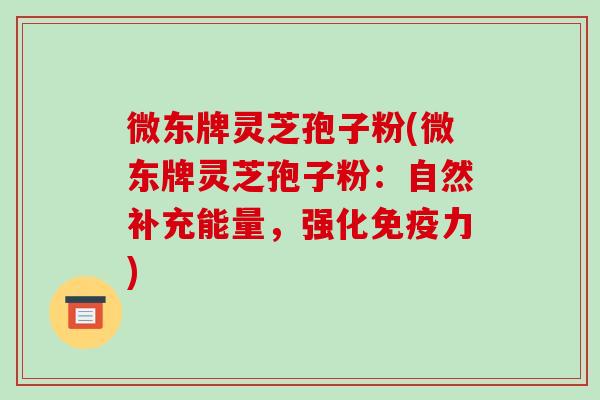 微东牌灵芝孢子粉(微东牌灵芝孢子粉：自然补充能量，强化免疫力)-第1张图片-破壁灵芝孢子粉研究指南