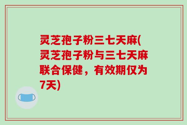 灵芝孢子粉三七天麻(灵芝孢子粉与三七天麻联合保健，有效期仅为7天)-第1张图片-破壁灵芝孢子粉研究指南