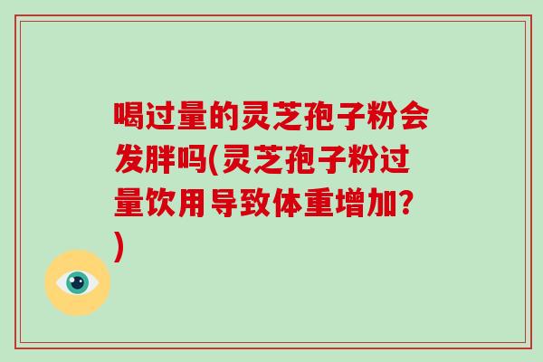 喝过量的灵芝孢子粉会发胖吗(灵芝孢子粉过量饮用导致体重增加？)-第1张图片-破壁灵芝孢子粉研究指南