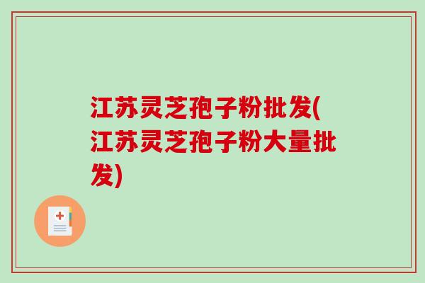 江苏灵芝孢子粉批发(江苏灵芝孢子粉大量批发)-第1张图片-破壁灵芝孢子粉研究指南