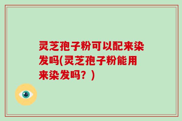 灵芝孢子粉可以配来染发吗(灵芝孢子粉能用来染发吗？)-第1张图片-破壁灵芝孢子粉研究指南