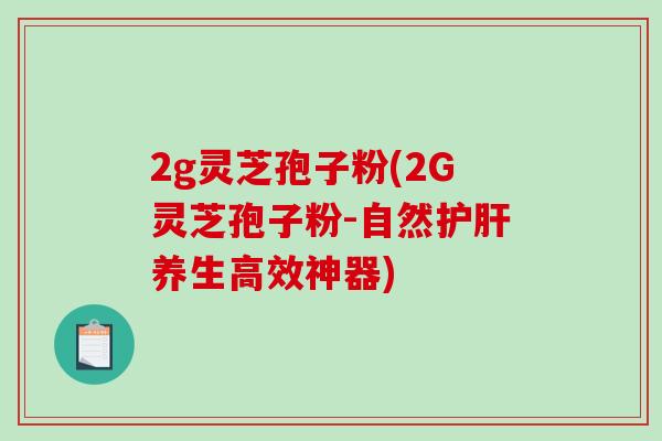 2g灵芝孢子粉(2G灵芝孢子粉-自然护肝养生高效神器)-第1张图片-破壁灵芝孢子粉研究指南 2g灵芝孢子粉(2G灵芝孢子粉-自然护肝养生高效神器)-第1张图片-破壁灵芝孢子粉研究指南
