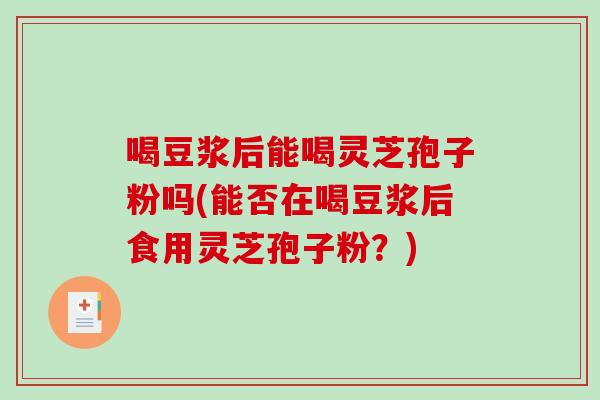 喝豆浆后能喝灵芝孢子粉吗(能否在喝豆浆后食用灵芝孢子粉？)-第1张图片-破壁灵芝孢子粉研究指南